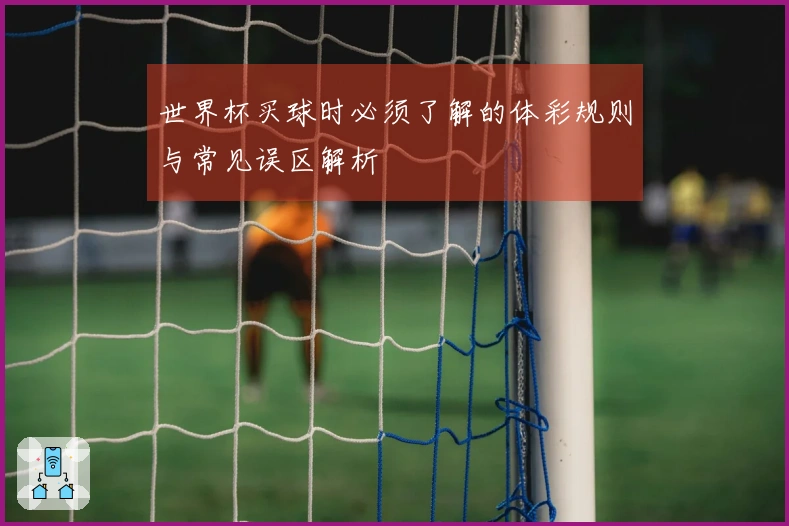 世界杯买球时必须了解的体彩规则与常见误区解析