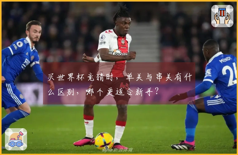 买世界杯竞猜时，单关与串关有什么区别，哪个更适合新手？