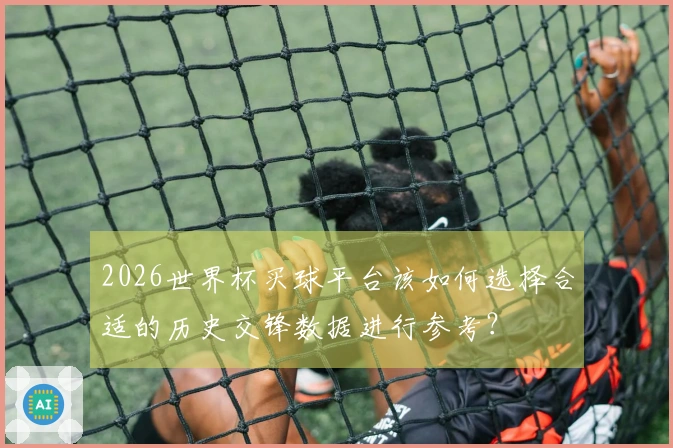 2026世界杯买球平台该如何选择合适的历史交锋数据进行参考？