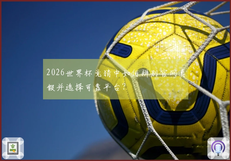 2026世界杯竞猜中如何辨别官网真假并选择可靠平台？