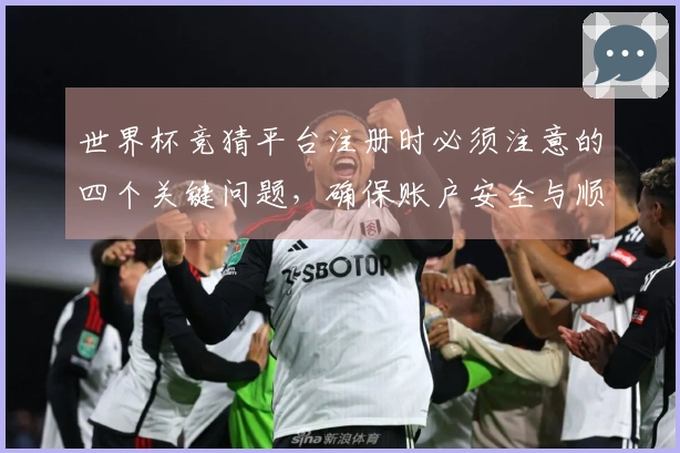 世界杯竞猜平台注册时必须注意的四个关键问题,确保账户安全与顺利投注
