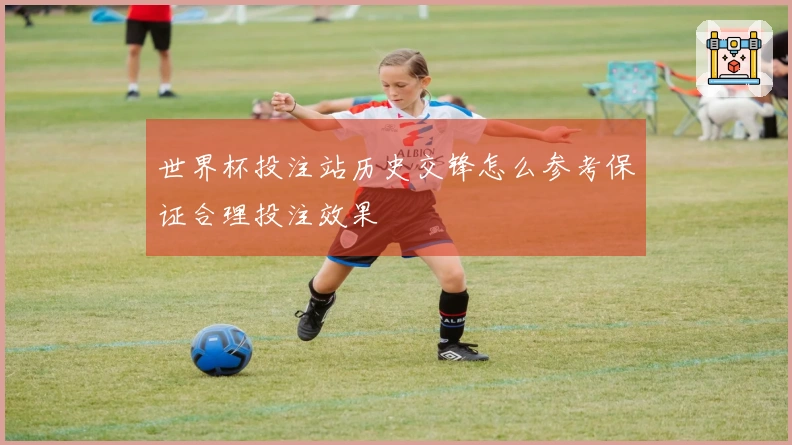 世界杯投注站历史交锋怎么参考保证合理投注效果