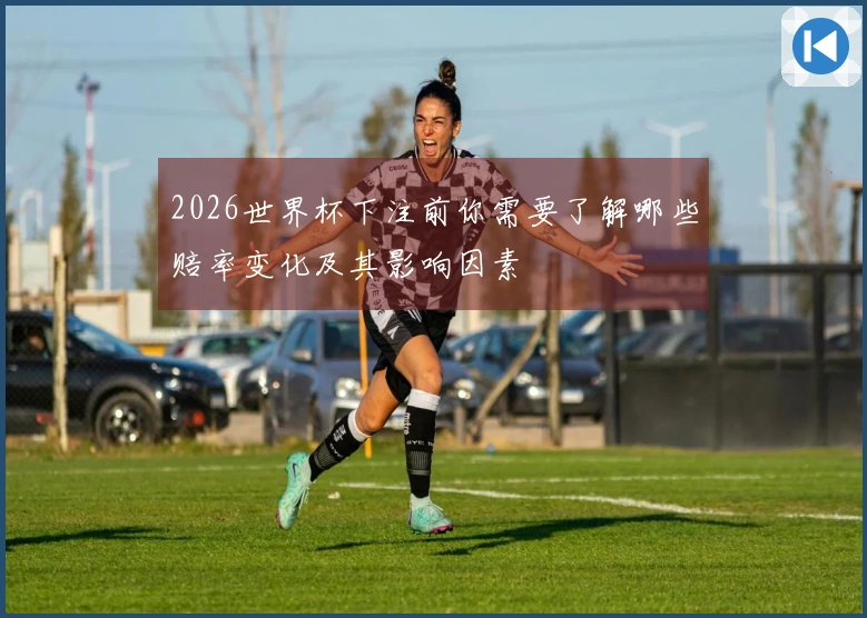 2026世界杯下注前你需要了解哪些赔率变化及其影响因素