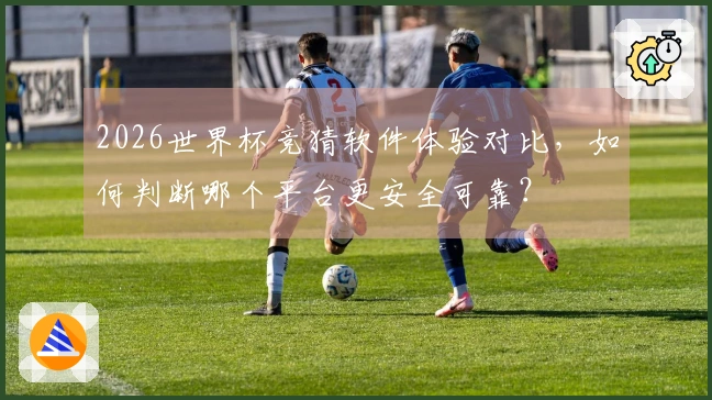 2026世界杯竞猜软件体验对比，如何判断哪个平台更安全可靠？