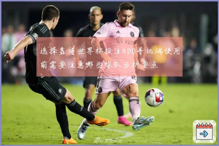 选择靠谱世界杯投注app手机端使用前需要注意哪些球队分析要点