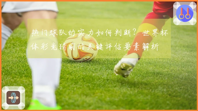 热门球队的实力如何判断？世界杯体彩竞猜前的关键评估要素解析