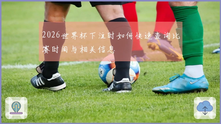 2026世界杯下注时如何快速查询比赛时间与相关信息