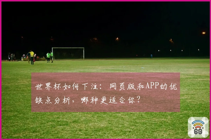 世界杯如何下注：网页版和APP的优缺点分析，哪种更适合你？