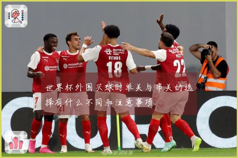 世界杯外围买球时单关与串关的选择有什么不同和注意事项