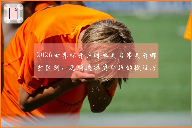 2026世界杯开户时单关与串关有哪些区别，怎样选择更合适的投注方式？
