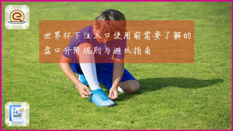 世界杯下注入口使用前需要了解的盘口升降规则与避坑指南