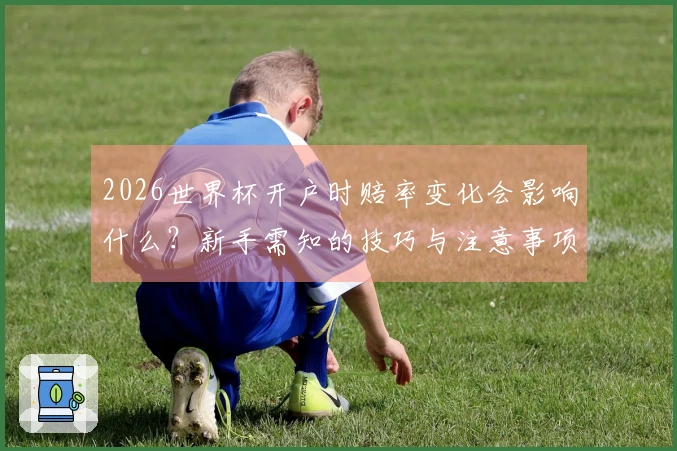 2026世界杯开户时赔率变化会影响什么？新手需知的技巧与注意事项