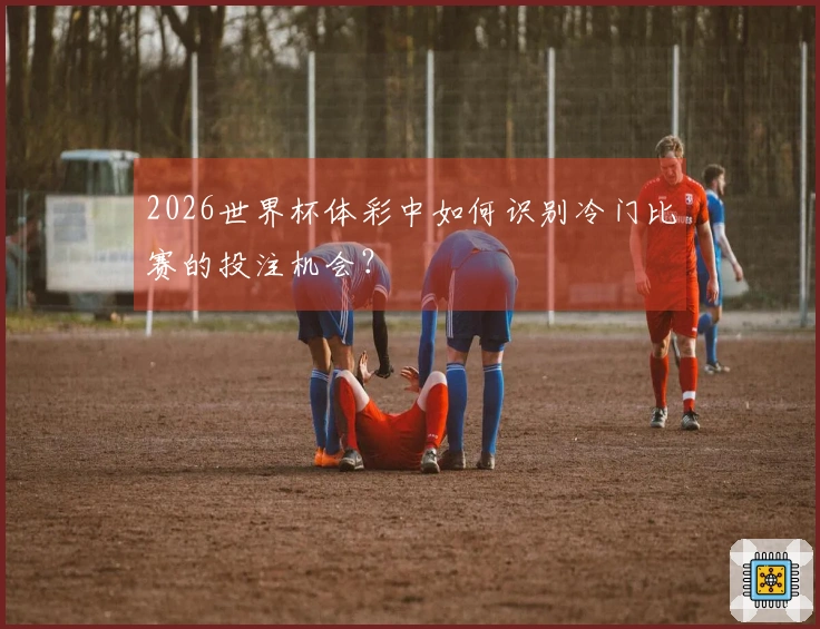 2026世界杯体彩中如何识别冷门比赛的投注机会？