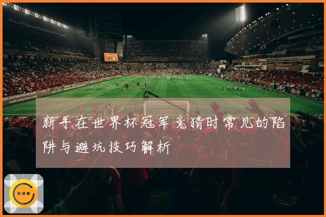新手在世界杯冠军竞猜时常见的陷阱与避坑技巧解析