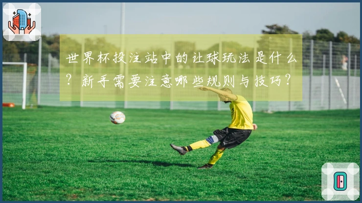 世界杯投注站中的让球玩法是什么？新手需要注意哪些规则与技巧？