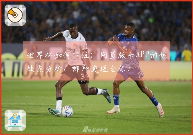 世界杯如何下注：网页版和APP的优缺点分析，哪种更适合你？