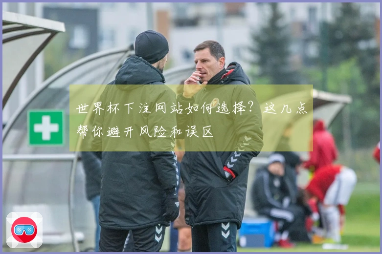 世界杯下注网站如何选择？这几点帮你避开风险和误区