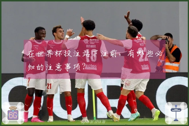 在世界杯投注站下注前，有哪些必知的注意事项？