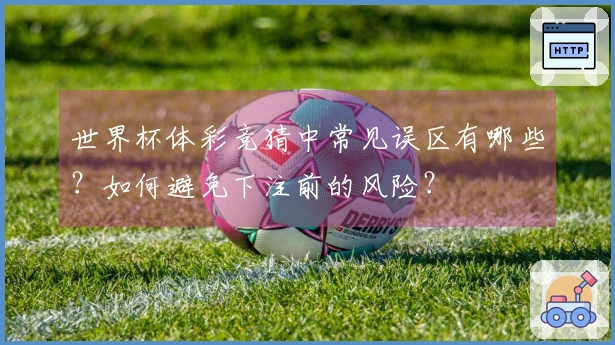 世界杯体彩竞猜中常见误区有哪些？如何避免下注前的风险？
