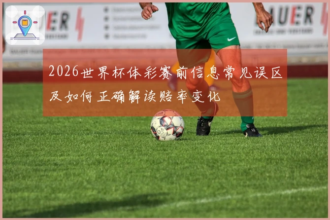 2026世界杯体彩赛前信息常见误区及如何正确解读赔率变化