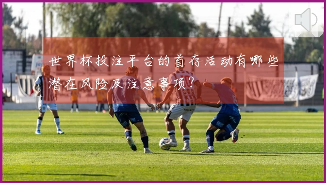 世界杯投注平台的首存活动有哪些潜在风险及注意事项？