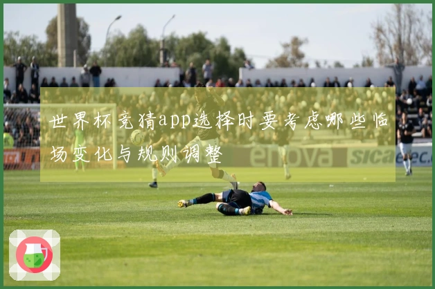 世界杯竞猜app选择时要考虑哪些临场变化与规则调整