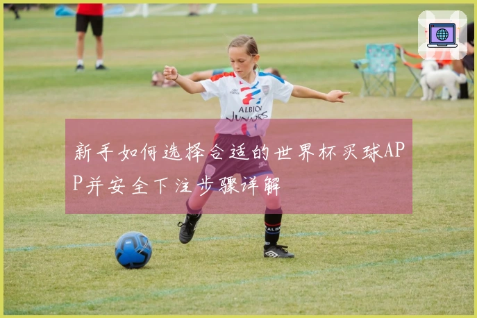 新手如何选择合适的世界杯买球APP并安全下注步骤详解