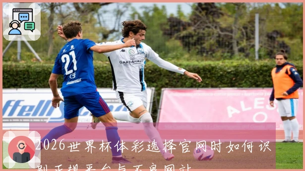 2026世界杯体彩选择官网时如何识别正规平台与不良网站