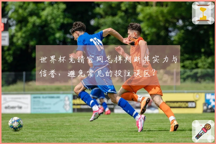 世界杯竞猜官网怎样判断其实力与信誉，避免常见的投注误区？